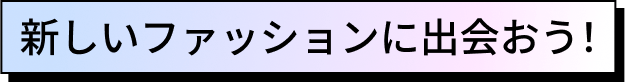 新しいファッションに出会おう！