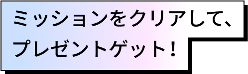 ミッションをクリアして、プレゼントゲット！